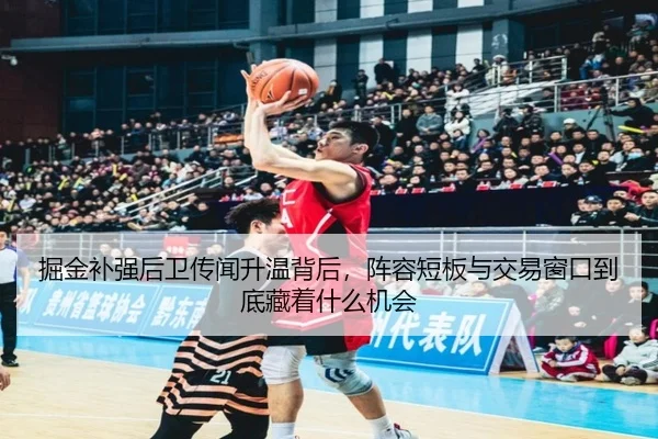 掘金补强后卫传闻升温背后，阵容短板与交易窗口到底藏着什么机会